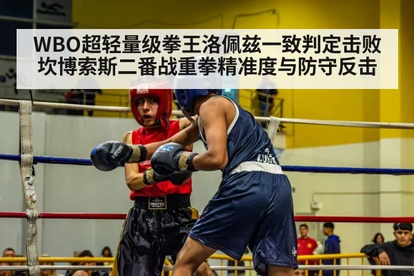 WBO超轻量级拳王洛佩兹一致判定击败坎博索斯二番战重拳精准度与防守反击（jiuyouhui）
