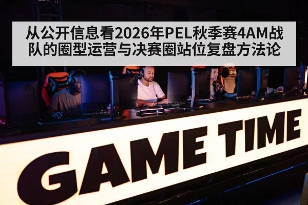 从公开信息看2026年PEL秋季赛4AM战队的圈型运营与决赛圈站位复盘方法论（jiuyouhui）