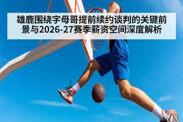 雄鹿围绕字母哥提前续约谈判的关键前景与2026-27赛季薪资空间深度解析