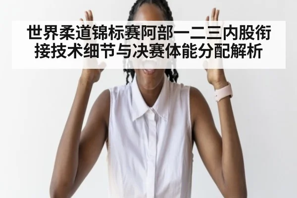 世界柔道锦标赛阿部一二三内股衔接技术细节与决赛体能分配解析